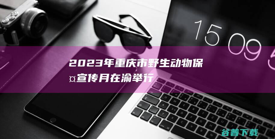 2023年重庆市野生动物保护宣传月在渝举行