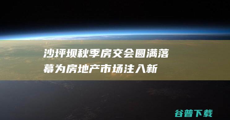 沙坪坝：秋季房交会圆满落幕为房地产市场注入新动能