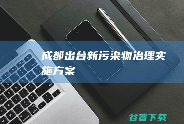 成都出台新污染物治理实施方案