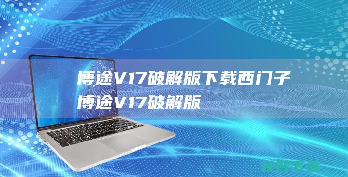 博途V17破解版下载西门子博途V17破解版