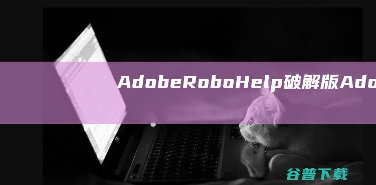 AdobeRoboHelp破解版-AdobeRoboHelp(专业创作工具)v2022.3.93免费版