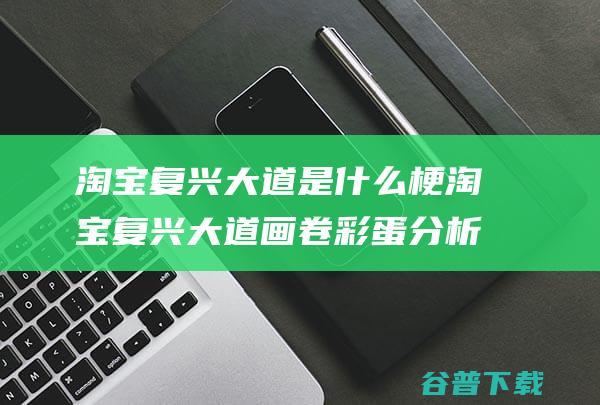 淘宝复兴大道是什么梗淘宝复兴大道画卷彩蛋分析