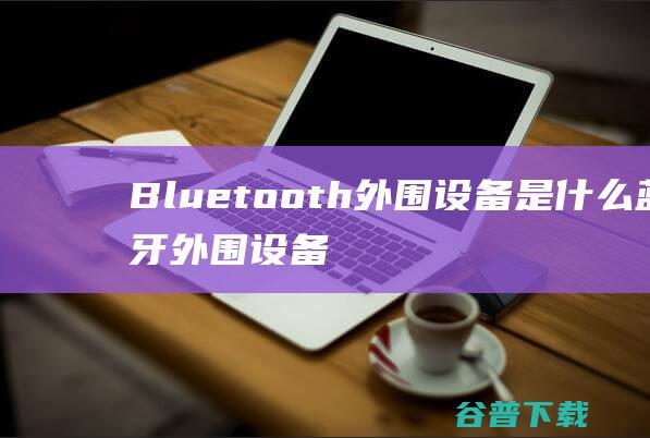 Bluetooth外围设备是什么蓝牙外围设备怎么删除