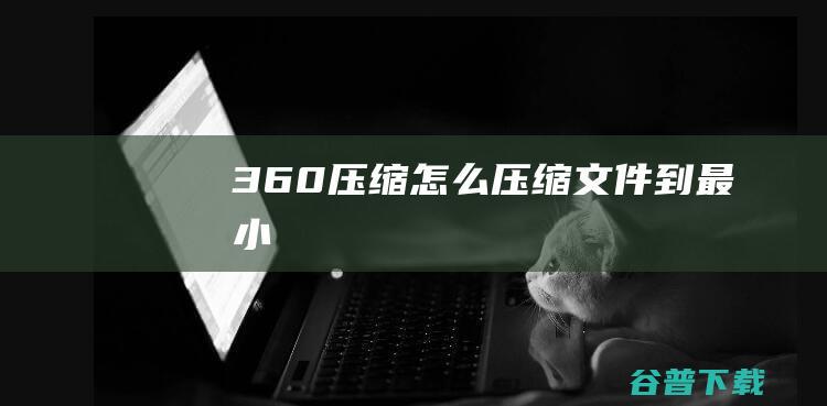 360压缩怎么压缩文件到最小