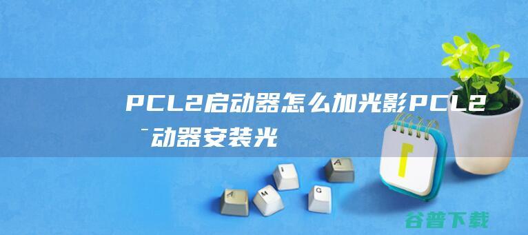 PCL2启动器怎么加光影PCL2启动器安装光