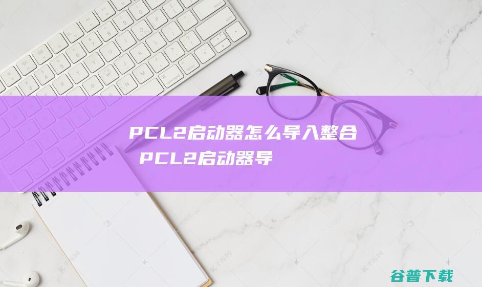 PCL2启动器怎么导入整合包PCL2启动器导