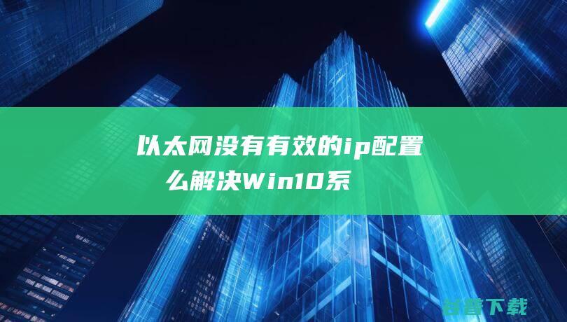 以太网没有有效的ip配置怎么解决Win10系