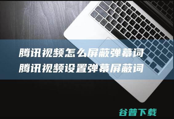 腾讯视频怎么屏蔽弹幕词腾讯视频设置弹幕屏蔽词方法