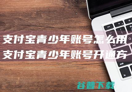 支付宝青少年账号怎么用支付宝青少年账号开通方法