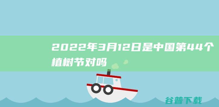 2022年3月12日是中国第44个植树节对吗蚂蚁新村2022年3月12日答案