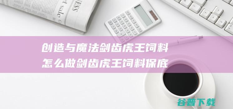 创造与魔法剑齿虎王饲料怎么做剑齿虎王饲料保底多少