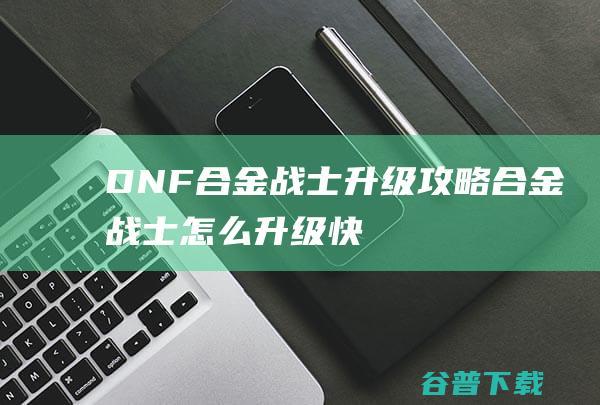 DNF合金战士升级攻略合金战士怎么升级快