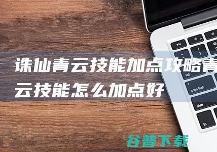 诛仙青云技能加点攻略青云技能怎么加点好