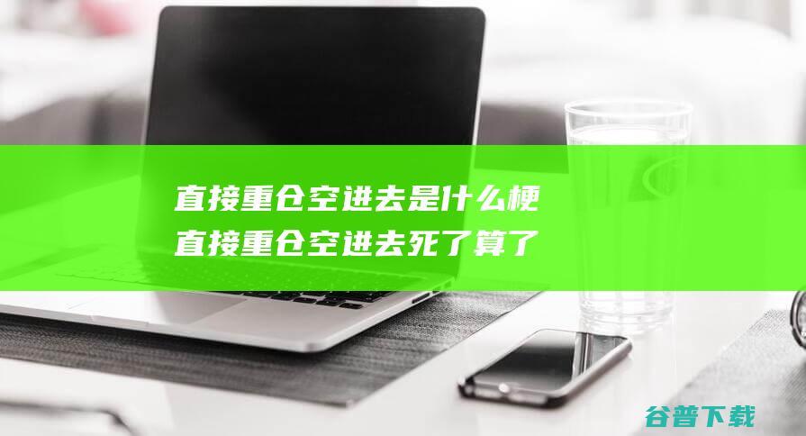 直接重仓空进去是什么梗直接重仓空进去死了算了什么意思