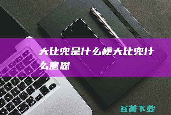 大比兜是什么梗大比兜什么意思