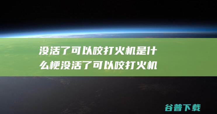 没活了可以咬打火机是梗没活了可以咬打火机