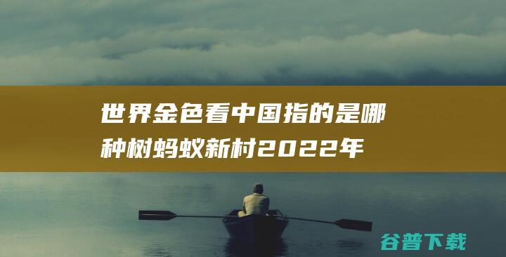 世界金色看中国指的是哪种树蚂蚁新村2022年03月23日答案