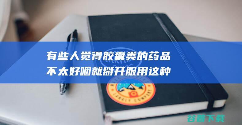 有些人觉得胶囊类的药品不太好咽就掰开服用这种做法支付宝蚂蚁庄园2022年3月24日答案