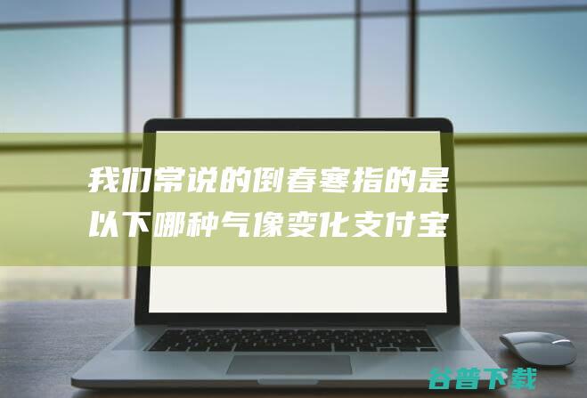 我们常说的倒春寒指的是以下哪种气像变化支付宝蚂蚁庄园2022年3月23日答案