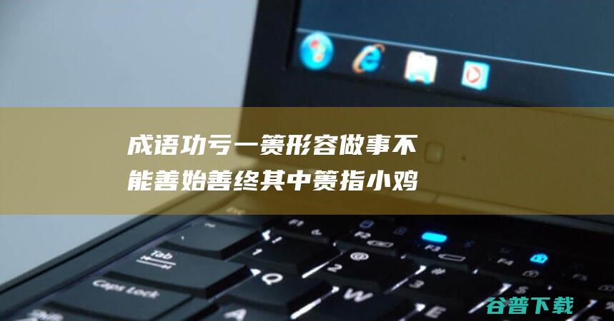 成语功亏一篑形容做事不能善始善终其中篑指小鸡宝宝考考你2022年3月21日答案