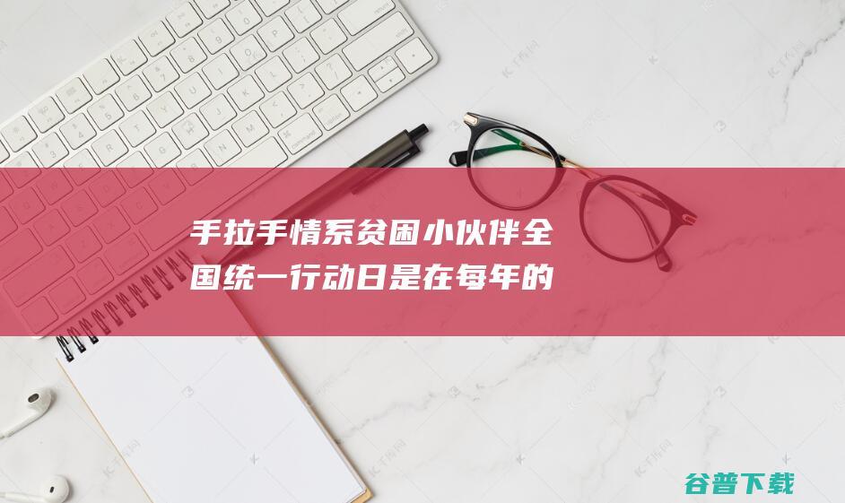 手拉手情系贫困小伙伴全国统一行动日是在每年的几月几日蚂蚁新村2022年3月16日答案