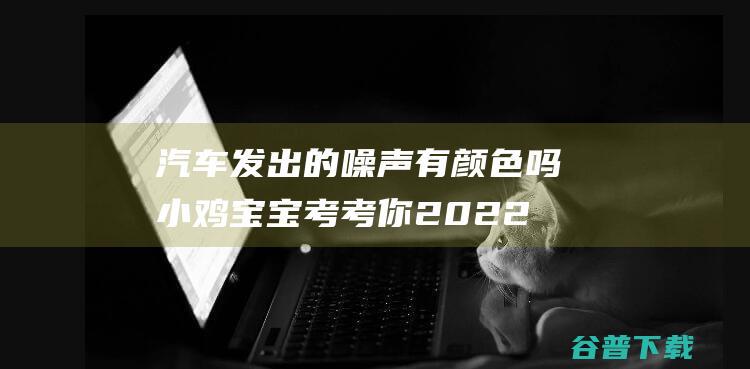 汽车发出的噪声有颜色吗小鸡宝宝考考你2022年3月16日答案