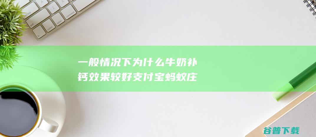 一般情况下为什么牛奶补钙效果较好支付宝蚂蚁庄园2022年3月17日答案