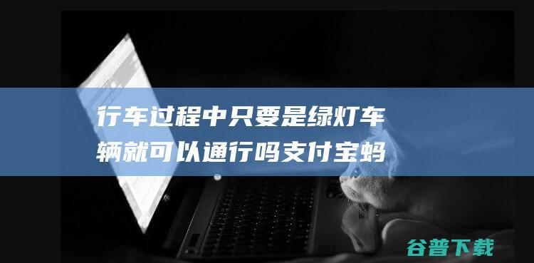 行车过程中只要是绿灯车辆就可以通行吗支付宝蚂蚁庄园2022年3月16日答案