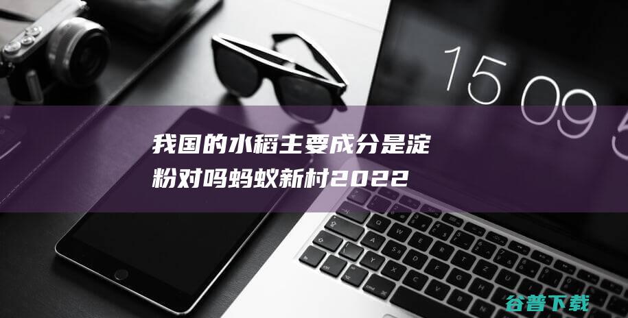 我国的水稻主要成分是淀粉对吗蚂蚁新村2022年3月15日答案