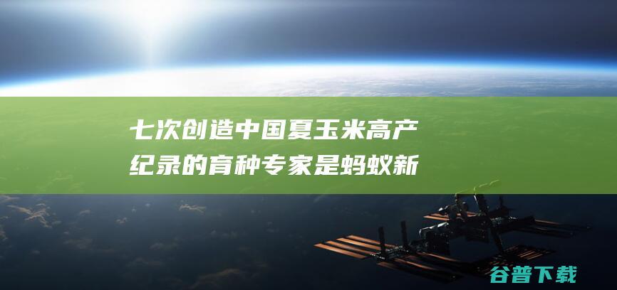 七次创造中国夏玉米高产纪录的育种专家是蚂蚁新村2022年03月13日答案