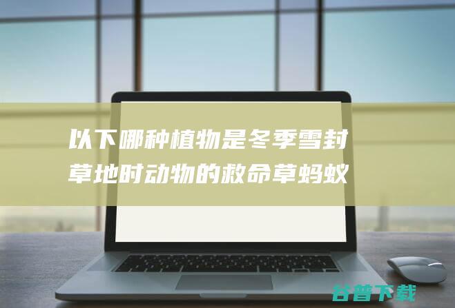 以下哪种植物是冬季雪封草地时动物的救命草蚂蚁庄园2022年3月12日答案