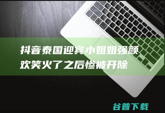 抖音泰国迎宾小姐姐强颜欢笑火了之后惨被开除！