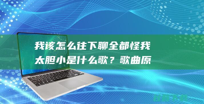 我该怎么往下聊全都怪我太胆小歌？原