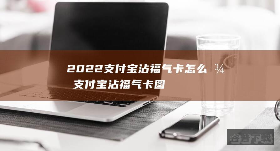 2022支付宝沾福气卡怎么得支付宝沾福气卡图片