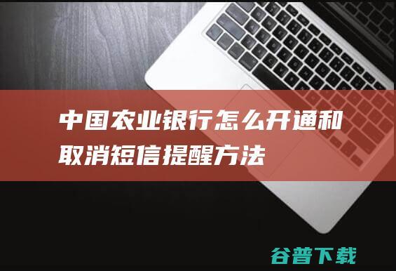 中国农业银行怎么开通和取消短信提醒方法