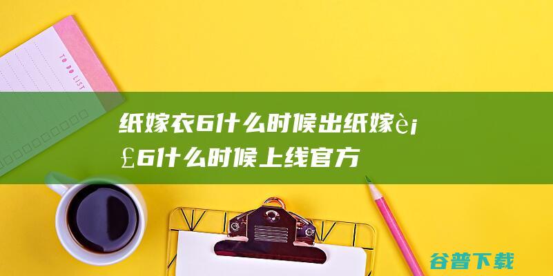 纸嫁衣6什么时候出-纸嫁衣6什么时候上线官方