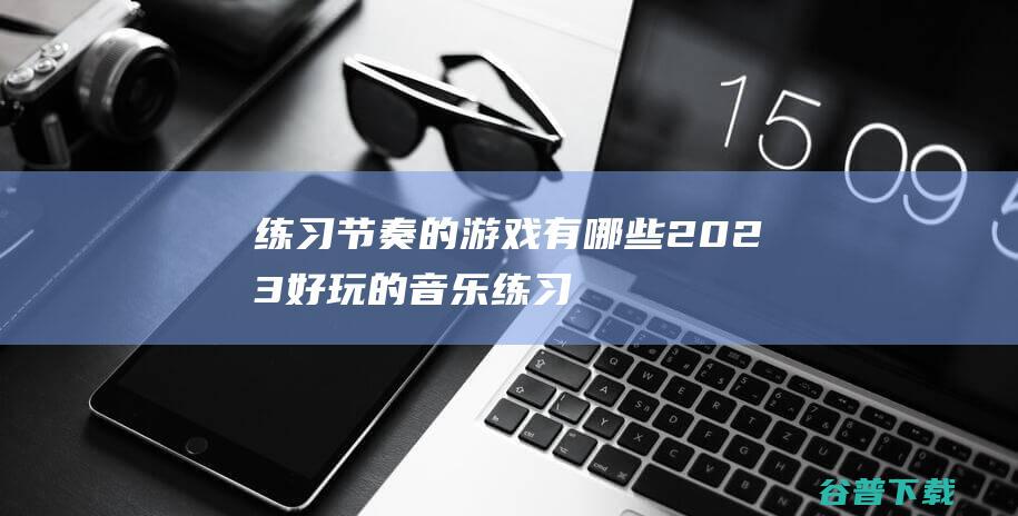 练习节奏的游戏有哪些2023-好玩的音乐练习节奏的游戏合集