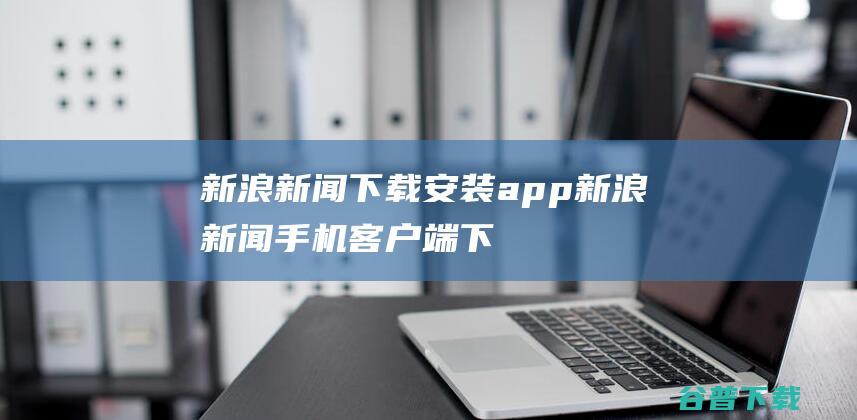 新浪新闻下载安装app-新浪新闻手机客户端下载v8.18.1官方安卓版