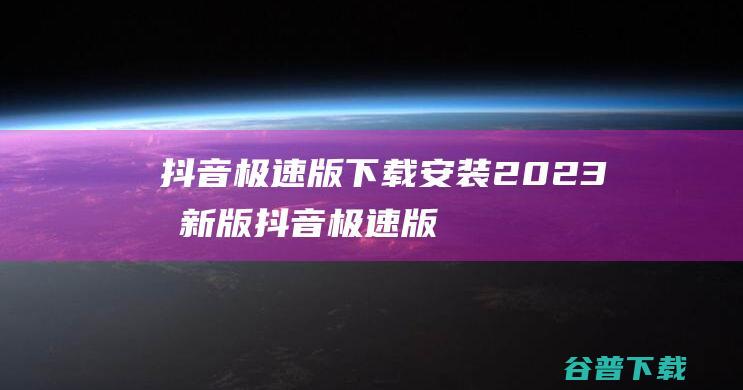 抖音极速版下载安装2023最新版抖音极速版