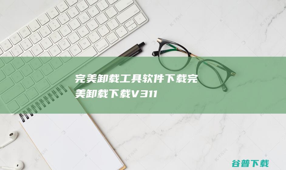 完美卸载工具软件下载-完美卸载下载V31.16官方安装版_系统维护瑞士军刀