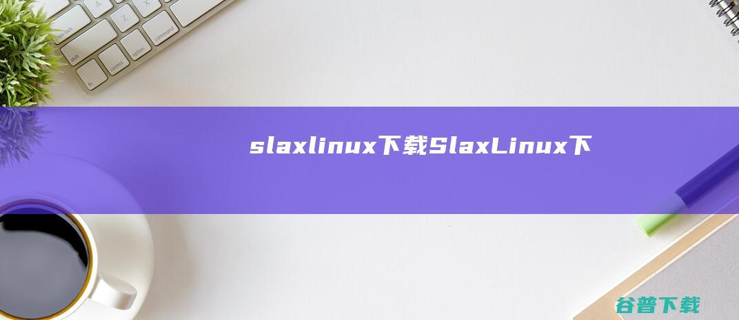 slaxlinux下载-SlaxLinux下载v7.0.8官方中文版_64位