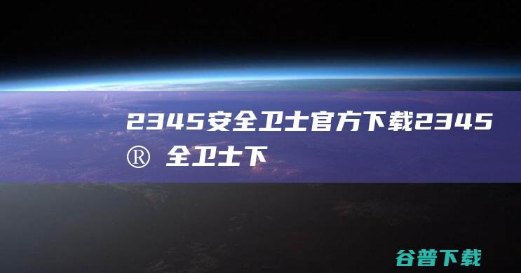 2345安全卫士官方下载2345安全卫士下