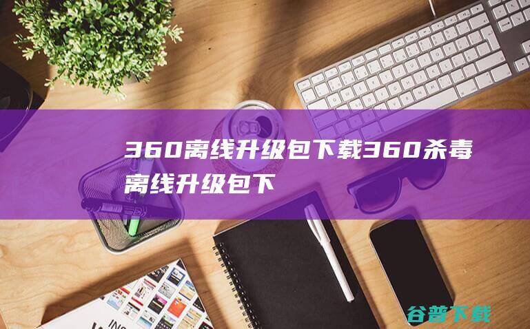 360离线升级包下载360杀毒离线升级包下