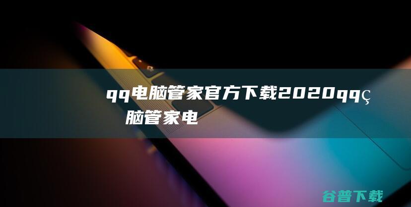 qq电脑管家官方下载2020-qq电脑管家电脑版下载v15.3.22720.220最新pc版