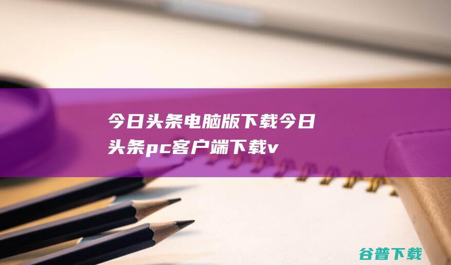 今日头条电脑版下载-今日头条pc客户端下载v8.3.4官方最新版