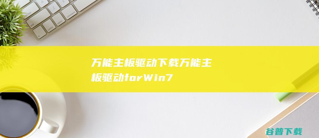 万能主板驱动下载-万能主板驱动forWin7/Win8/WinXP/Win2003下载最新版