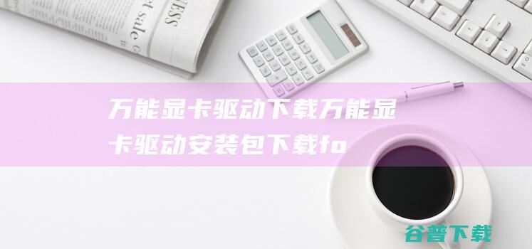 万能显卡驱动万能显卡驱动安装包fo