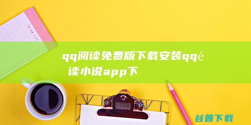 qq阅读免费版下载安装qq阅读小说app下