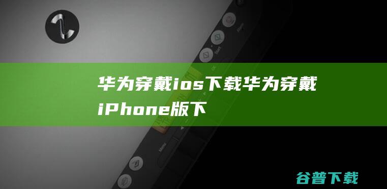 华为穿戴ios下载-华为穿戴iPhone版下载v21.0.37.300苹果手机版