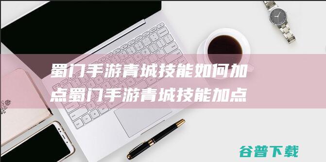 蜀门手游青城技能如何加点蜀门手游青城技能加点攻略